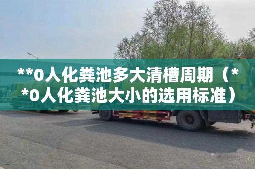 **0人化粪池多大清槽周期（**0人化粪池大小的选用标准）
