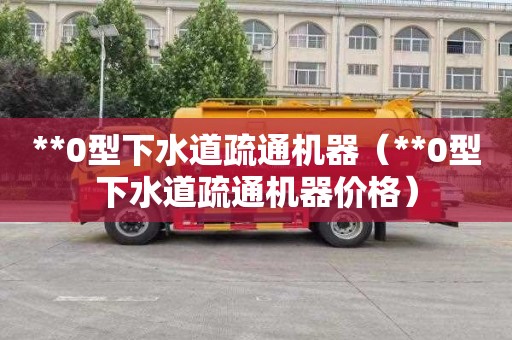 **0型下水道疏通机器（**0型下水道疏通机器价格）
