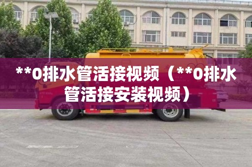 **0排水管活接视频（**0排水管活接安装视频）