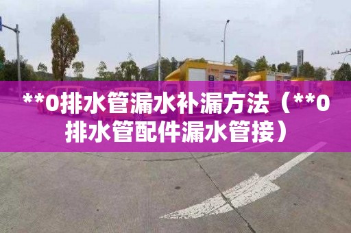 **0排水管漏水补漏方法（**0排水管配件漏水管接）