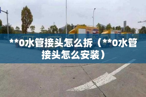 **0水管接头怎么拆（**0水管接头怎么安装）