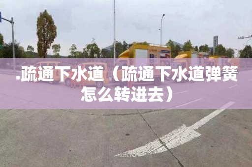 .疏通下水道（疏通下水道弹簧怎么转进去）