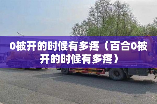 0被开的时候有多疼（百合0被开的时候有多疼）