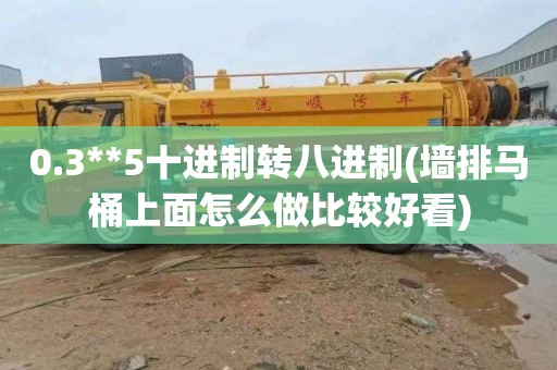 0.3**5十进制转八进制(墙排马桶上面怎么做比较好看)
