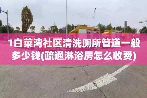 1白菜湾社区清洗厕所管道一般多少钱(疏通淋浴房怎么收费)