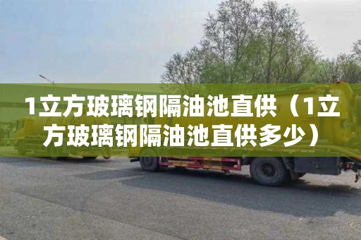 1立方玻璃钢隔油池直供（1立方玻璃钢隔油池直供多少）