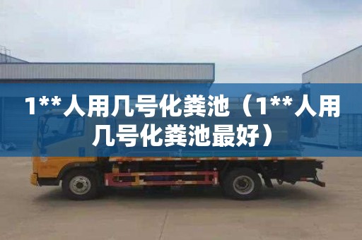 1**人用几号化粪池（1**人用几号化粪池最好）