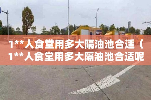 1**人食堂用多大隔油池合适（1**人食堂用多大隔油池合适呢）