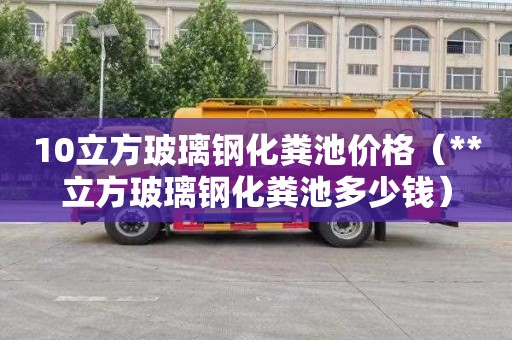 10立方玻璃钢化粪池价格（**立方玻璃钢化粪池多少钱）