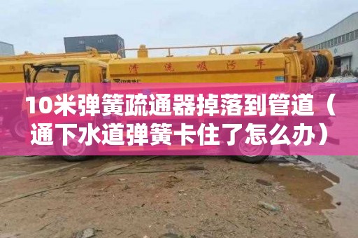 10米弹簧疏通器掉落到管道（通下水道弹簧卡住了怎么办）