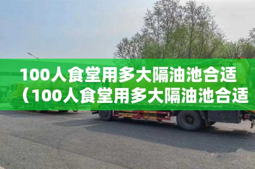 100人食堂用多大隔油池合适（100人食堂用多大隔油池合适呢）