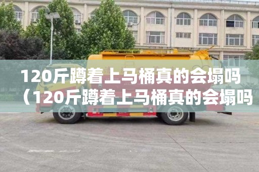 120斤蹲着上马桶真的会塌吗（120斤蹲着上马桶真的会塌吗女生）