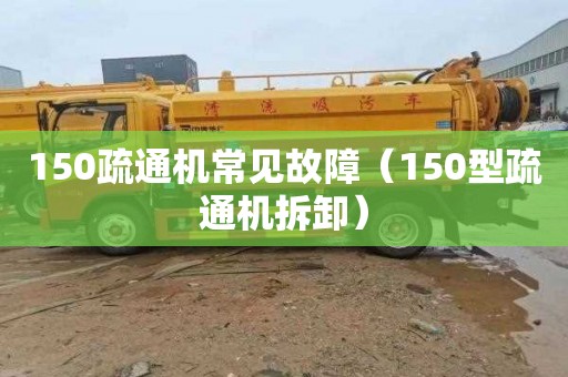 150疏通机常见故障（150型疏通机拆卸）