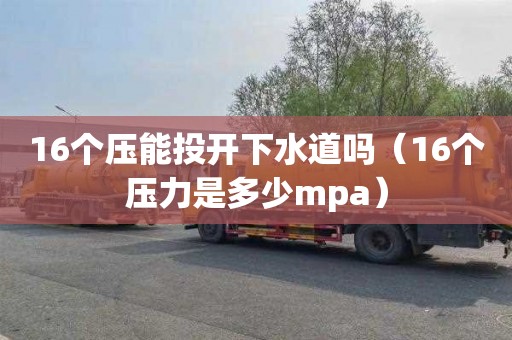 16个压能投开下水道吗（16个压力是多少mpa）