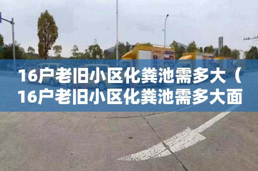16户老旧小区化粪池需多大（16户老旧小区化粪池需多大面积的）