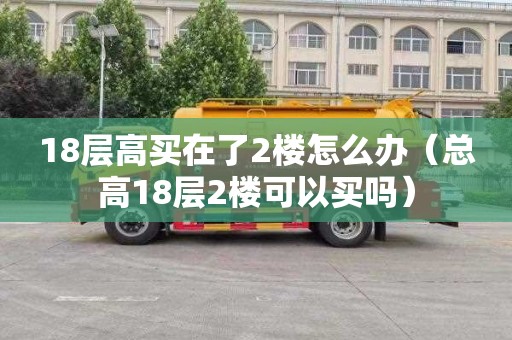 18层高买在了2楼怎么办（总高18层2楼可以买吗）