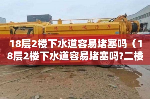 18层2楼下水道容易堵塞吗（18层2楼下水道容易堵塞吗?二楼潮湿吗?）
