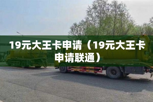 19元大王卡申请（19元大王卡申请联通）