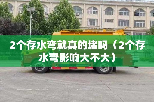 2个存水弯就真的堵吗（2个存水弯影响大不大）