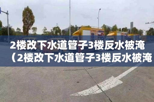 2楼改下水道管子3楼反水被淹（2楼改下水道管子3楼反水被淹谁负责）