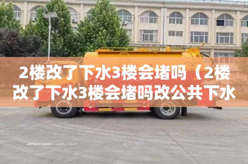 2楼改了下水3楼会堵吗（2楼改了下水3楼会堵吗改公共下水管贵吗）