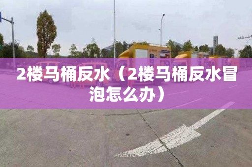 2楼马桶反水（2楼马桶反水冒泡怎么办）