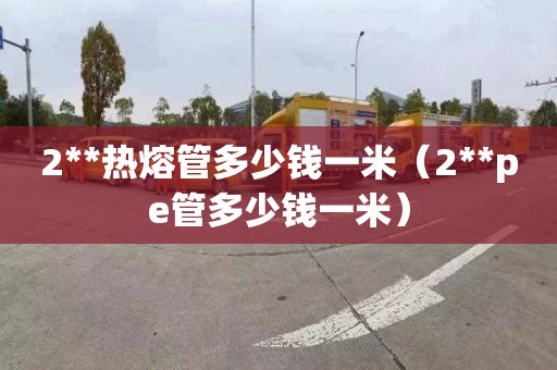 2**热熔管多少钱一米（2**pe管多少钱一米）