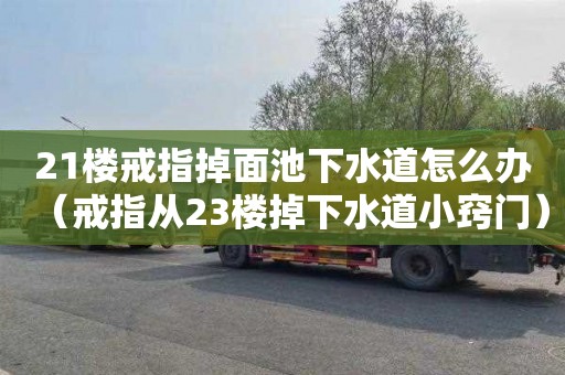 21楼戒指掉面池下水道怎么办（戒指从23楼掉下水道小窍门）