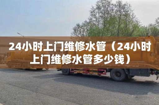 24小时上门维修水管（24小时上门维修水管多少钱）