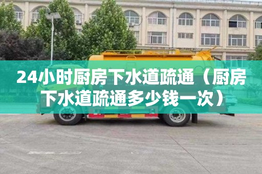 24小时厨房下水道疏通（厨房下水道疏通多少钱一次）