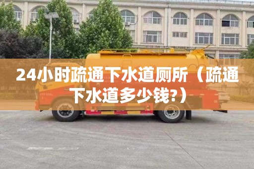 24小时疏通下水道厕所（疏通下水道多少钱?）