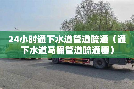 24小时通下水道管道疏通（通下水道马桶管道疏通器）
