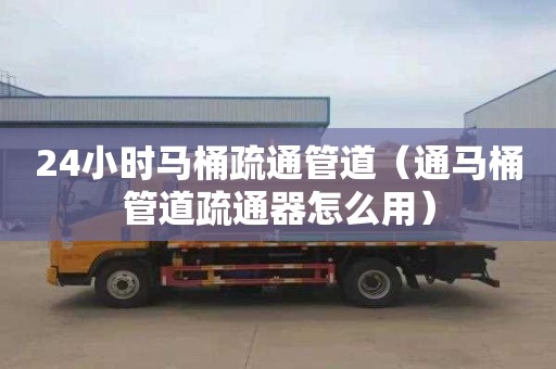 24小时马桶疏通管道（通马桶管道疏通器怎么用）