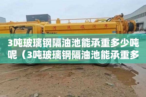 3吨玻璃钢隔油池能承重多少吨呢（3吨玻璃钢隔油池能承重多少吨呢视频）