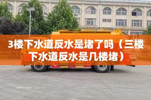 3楼下水道反水是堵了吗（三楼下水道反水是几楼堵）