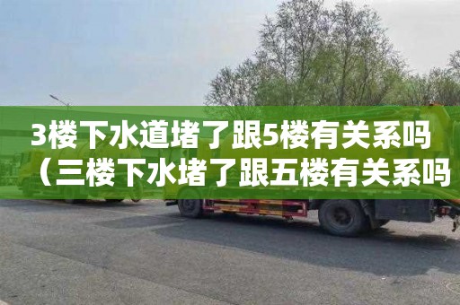 3楼下水道堵了跟5楼有关系吗（三楼下水堵了跟五楼有关系吗）