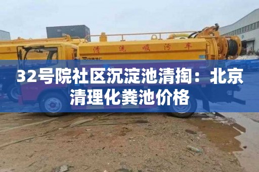 32号院社区沉淀池清掏：北京清理化粪池价格