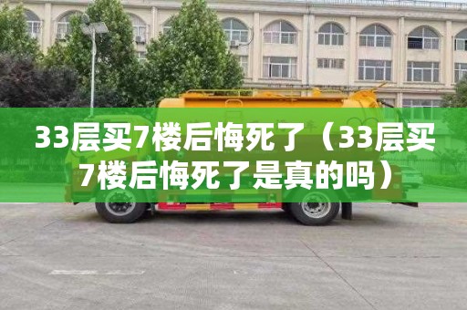 33层买7楼后悔死了（33层买7楼后悔死了是真的吗）