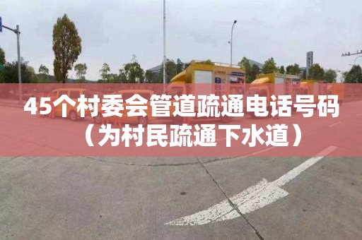 45个村委会管道疏通电话号码（为村民疏通下水道）