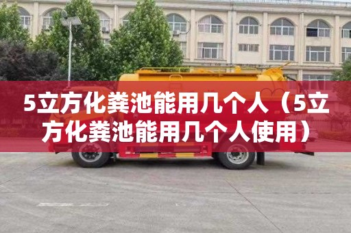 5立方化粪池能用几个人（5立方化粪池能用几个人使用）