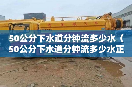 50公分下水道分钟流多少水（50公分下水道分钟流多少水正常）
