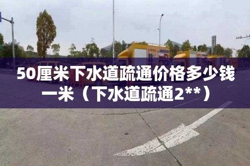 50厘米下水道疏通价格多少钱一米（下水道疏通2**）