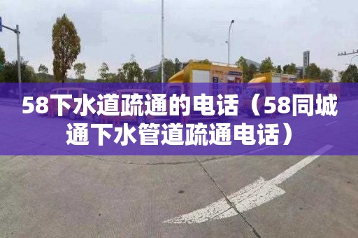 58下水道疏通的电话（58同城通下水管道疏通电话）