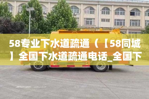 58专业下水道疏通（【58同城】全国下水道疏通电话_全国下水道疏通价格）