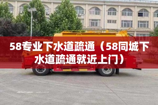 58专业下水道疏通（58同城下水道疏通就近上门）