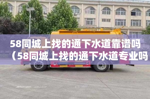 58同城上找的通下水道靠谱吗（58同城上找的通下水道专业吗）