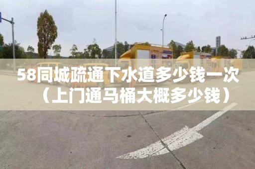 58同城疏通下水道多少钱一次（上门通马桶大概多少钱）