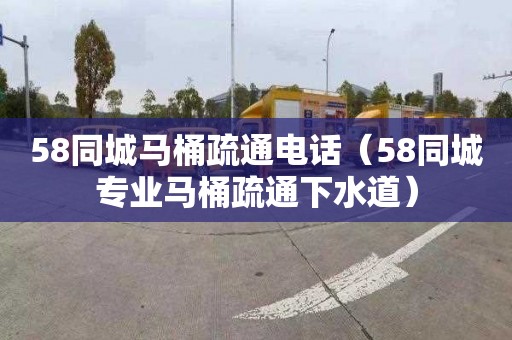 58同城马桶疏通电话（58同城专业马桶疏通下水道）