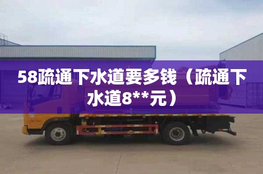 58疏通下水道要多钱（疏通下水道8**元）