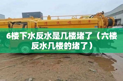 6楼下水反水是几楼堵了（六楼反水几楼的堵了）
